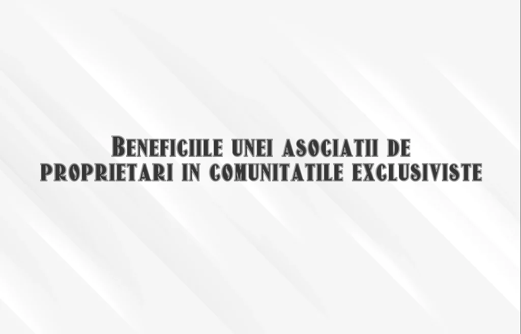 Beneficiile unei asociatii de proprietari in comunitatile exclusiviste