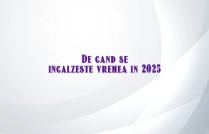 de cand se incalzeste vremea 2025