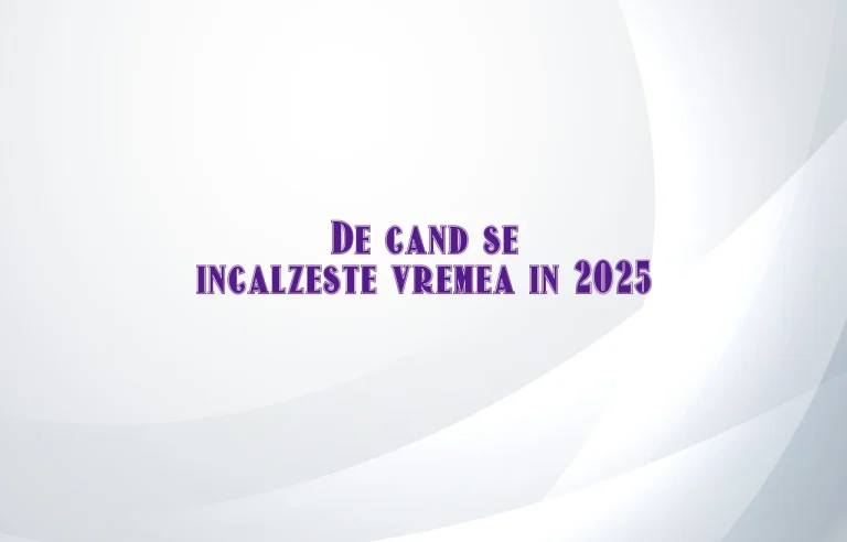 de cand se incalzeste vremea 2025