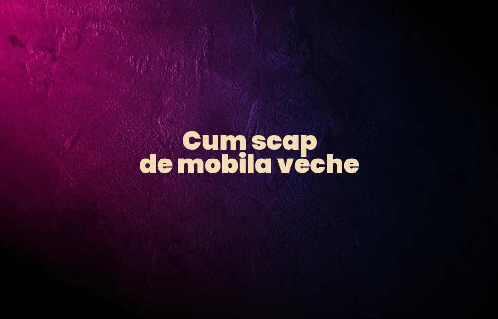 cum scap de mobila veche