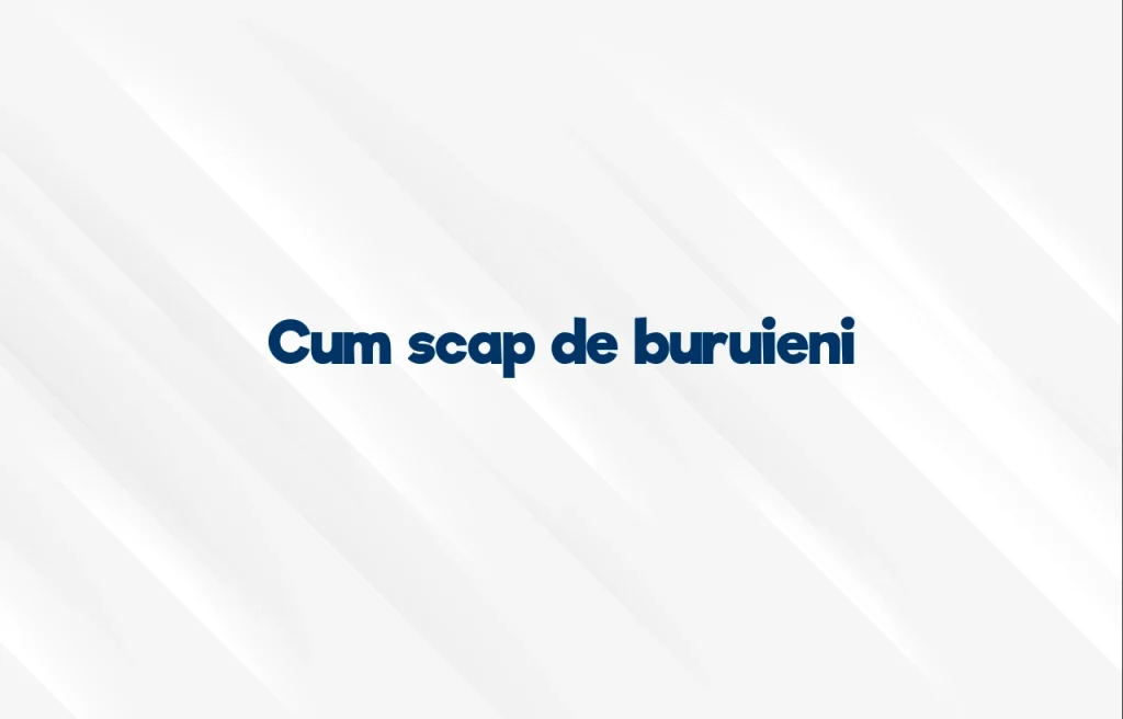 cum scap de buruieni