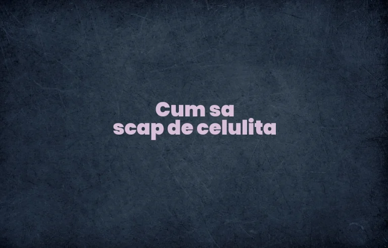 cum sa scap de celulita