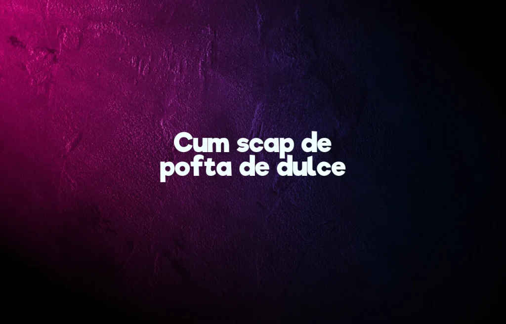 cum scap de pofta de dulce