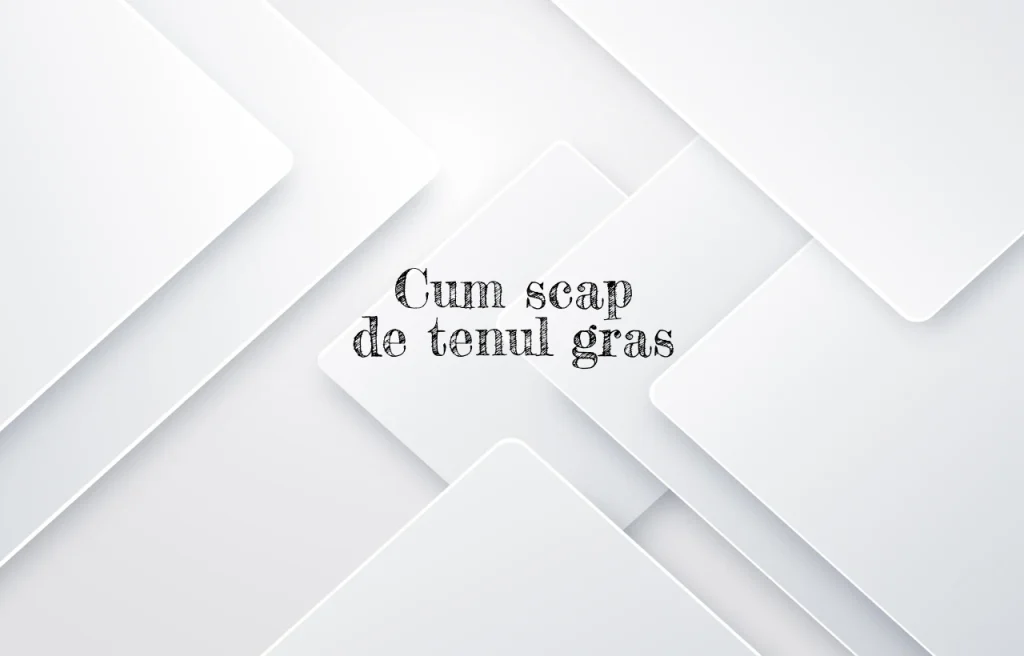 cum scap de tenul gras