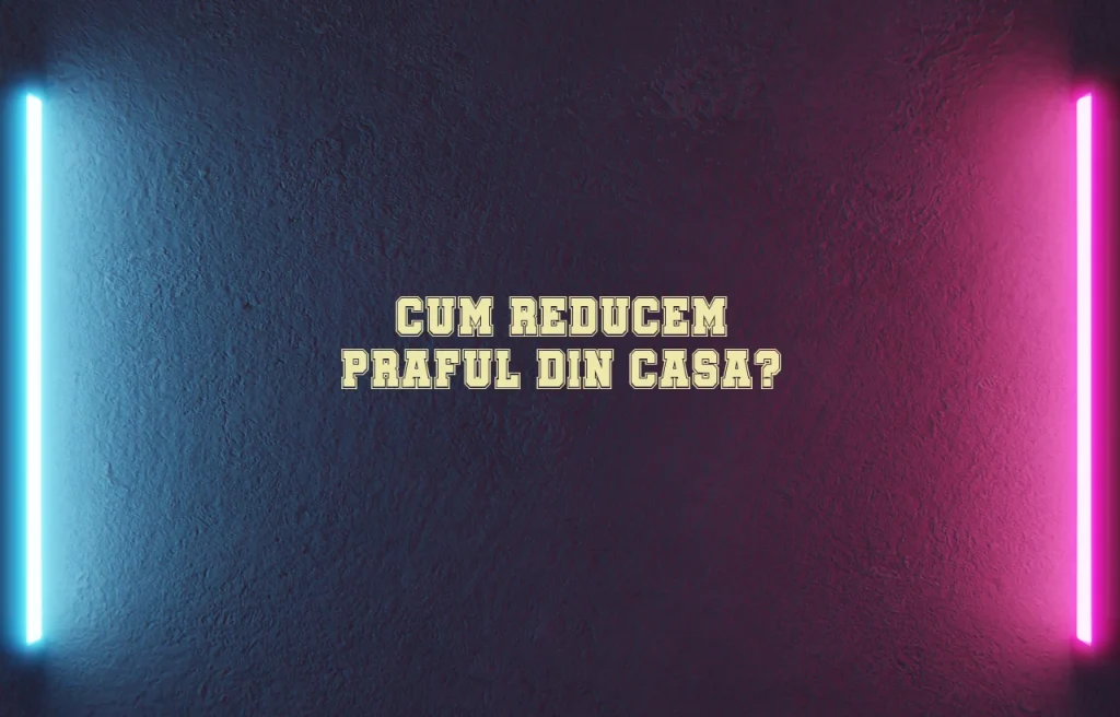 cum reducem praful din casa