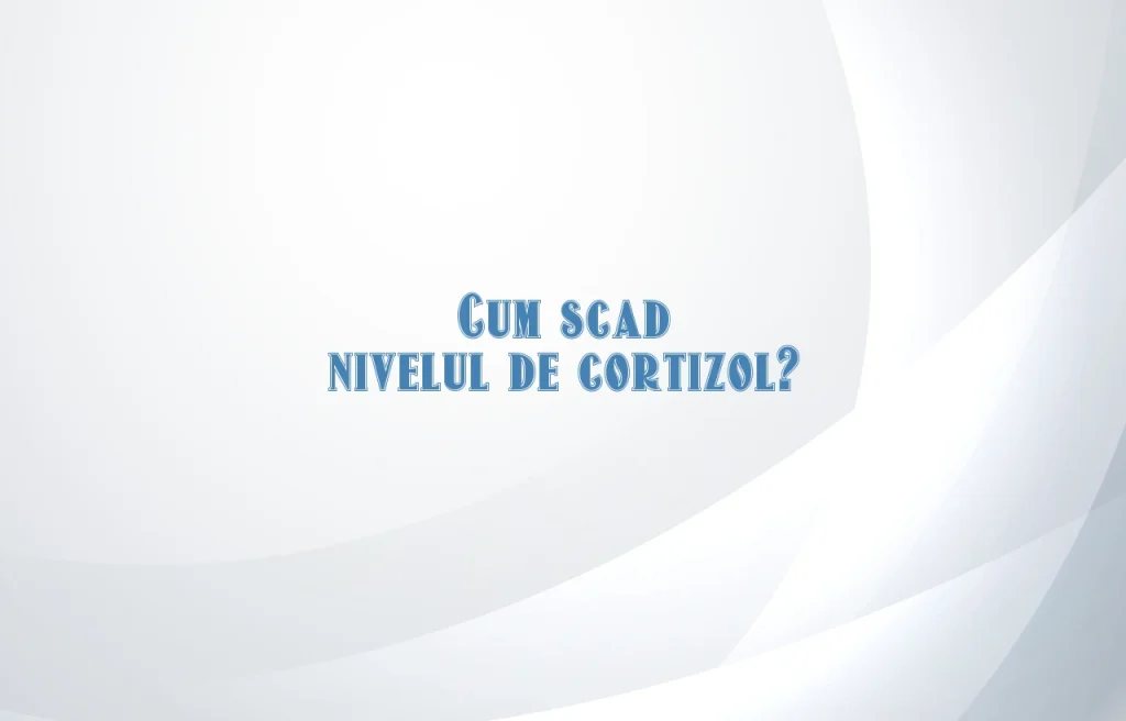 cum scad nivelul de cortizol