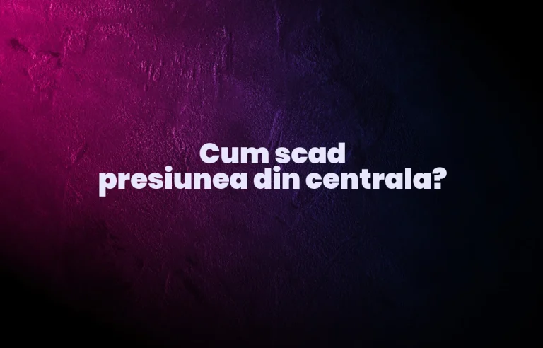 cum scad presiunea din centrala