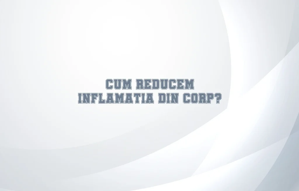 cum reducem inflamatia din corp